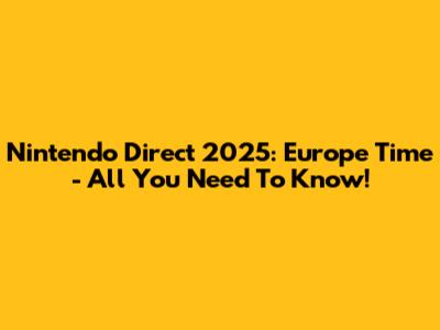 Nintendo Direct 2025: Europe Time - All You Need To Know!