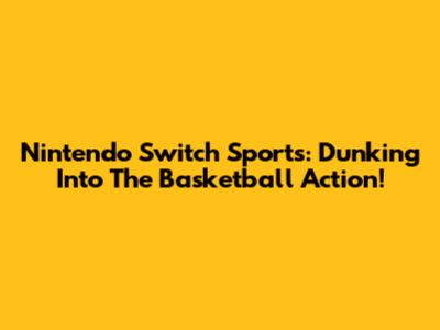 Nintendo Switch Sports: Dunking Into The Basketball Action!