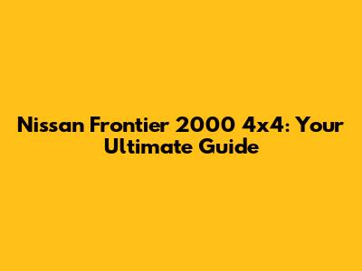 Nissan Frontier 2000 4x4: Your Ultimate Guide