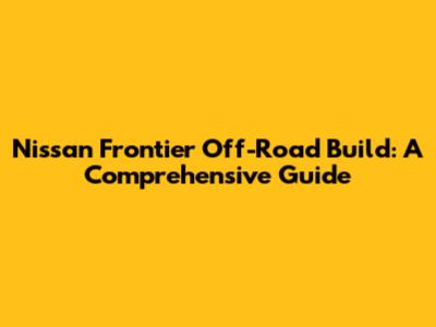 Nissan Frontier Off-Road Build: A Comprehensive Guide