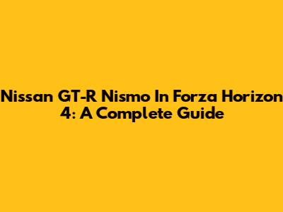 Nissan GT-R Nismo In Forza Horizon 4: A Complete Guide