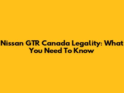 Nissan GTR Canada Legality: What You Need To Know
