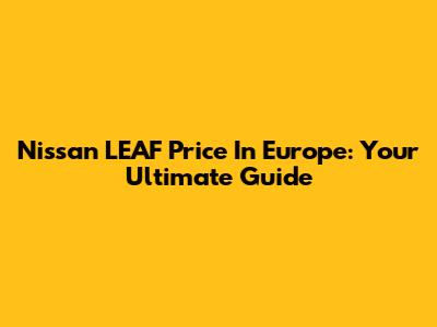 Nissan LEAF Price In Europe: Your Ultimate Guide