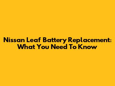 Nissan Leaf Battery Replacement: What You Need To Know