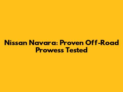 Nissan Navara: Proven Off-Road Prowess Tested