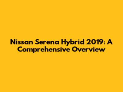 Nissan Serena Hybrid 2019: A Comprehensive Overview