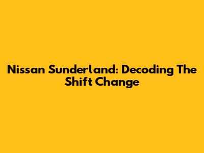 Nissan Sunderland: Decoding The Shift Change