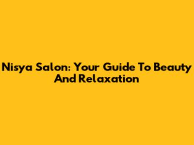 Nisya Salon: Your Guide To Beauty And Relaxation