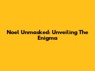 Noel Unmasked: Unveiling The Enigma