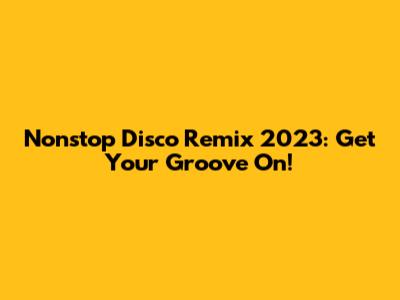 Nonstop Disco Remix 2023: Get Your Groove On!