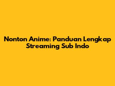 Nonton Anime: Panduan Lengkap Streaming Sub Indo