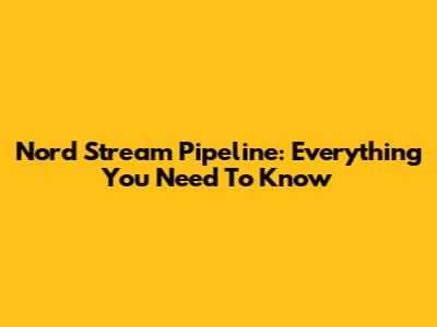 Nord Stream Pipeline: Everything You Need To Know
