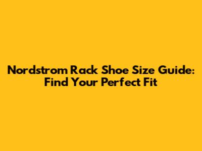Nordstrom Rack Shoe Size Guide: Find Your Perfect Fit