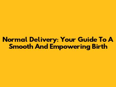 Normal Delivery: Your Guide To A Smooth And Empowering Birth