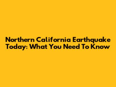 Northern California Earthquake Today: What You Need To Know