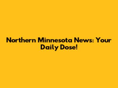 Northern Minnesota News: Your Daily Dose!