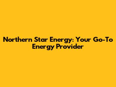 Northern Star Energy: Your Go-To Energy Provider