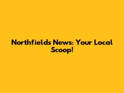Northfields News: Your Local Scoop!