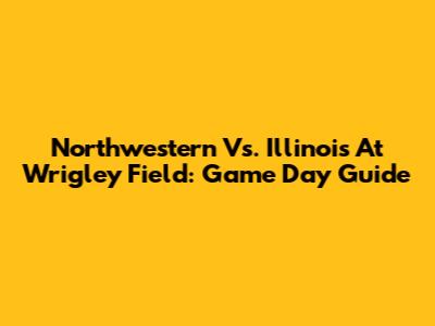 Northwestern Vs. Illinois At Wrigley Field: Game Day Guide