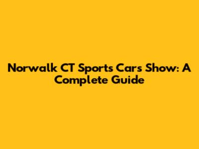 Norwalk CT Sports Cars Show: A Complete Guide