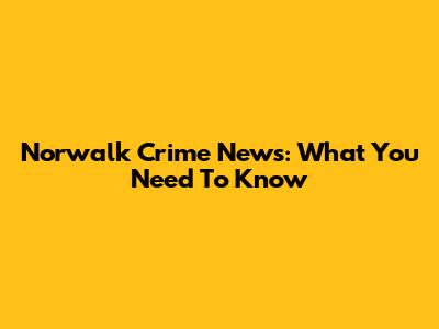 Norwalk Crime News: What You Need To Know