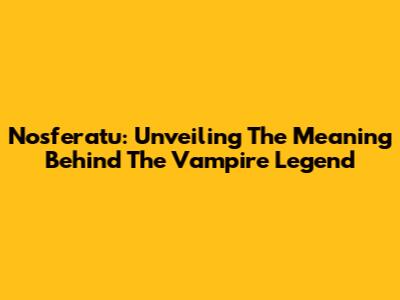 Nosferatu: Unveiling The Meaning Behind The Vampire Legend