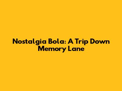Nostalgia Bola: A Trip Down Memory Lane