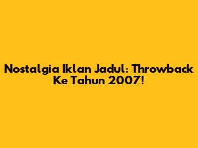 Nostalgia Iklan Jadul: Throwback Ke Tahun 2007!