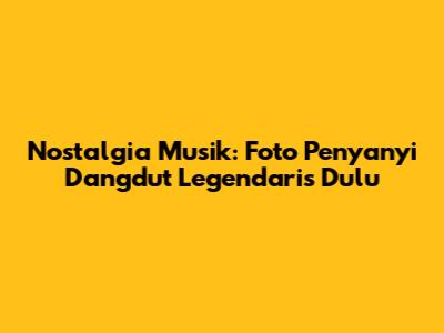 Nostalgia Musik: Foto Penyanyi Dangdut Legendaris Dulu