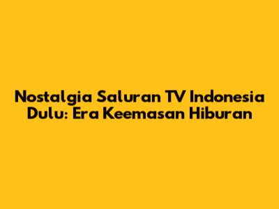 Nostalgia Saluran TV Indonesia Dulu: Era Keemasan Hiburan