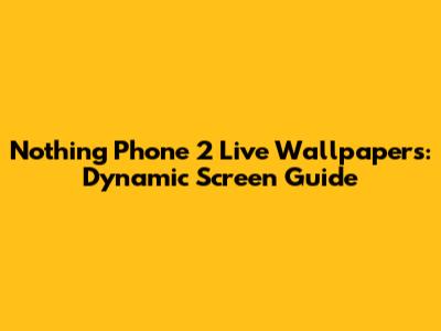 Nothing Phone 2 Live Wallpapers: Dynamic Screen Guide
