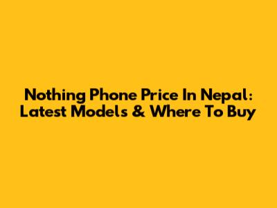 Nothing Phone Price In Nepal: Latest Models & Where To Buy