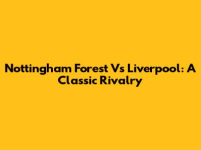 Nottingham Forest Vs Liverpool: A Classic Rivalry