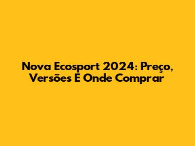 Nova Ecosport 2024: Preço, Versões E Onde Comprar