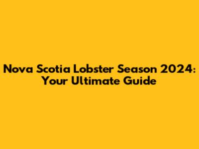 Nova Scotia Lobster Season 2024: Your Ultimate Guide