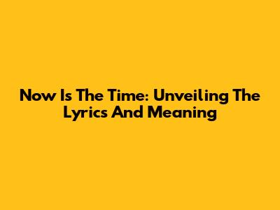 Now Is The Time: Unveiling The Lyrics And Meaning