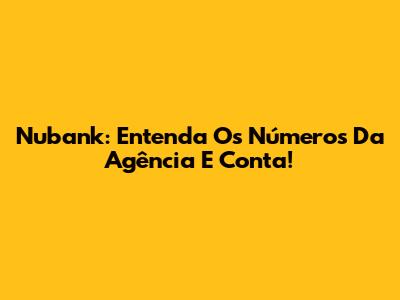 Nubank: Entenda Os Números Da Agência E Conta!