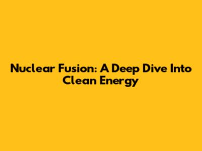 Nuclear Fusion: A Deep Dive Into Clean Energy