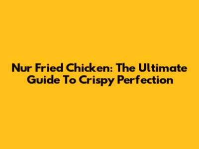 Nur Fried Chicken: The Ultimate Guide To Crispy Perfection