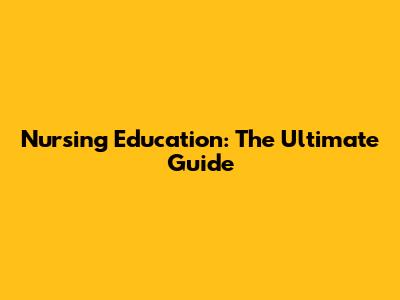 Nursing Education: The Ultimate Guide