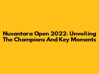 Nusantara Open 2022: Unveiling The Champions And Key Moments