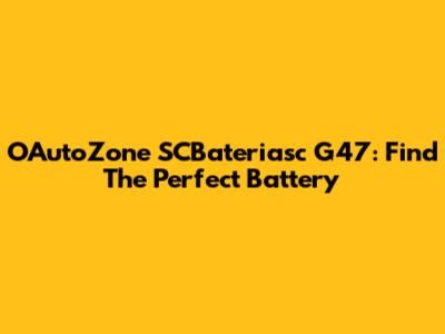 O'AutoZone SCBateriasc G47: Find The Perfect Battery
