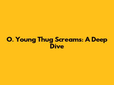 O. Young Thug Screams: A Deep Dive