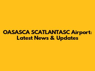 OASASCA SCATLANTASC Airport: Latest News & Updates