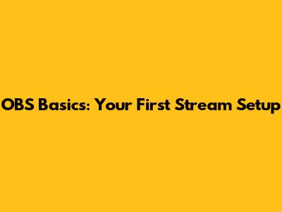 OBS Basics: Your First Stream Setup