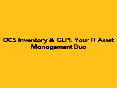 OCS Inventory & GLPI: Your IT Asset Management Duo