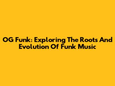 OG Funk: Exploring The Roots And Evolution Of Funk Music