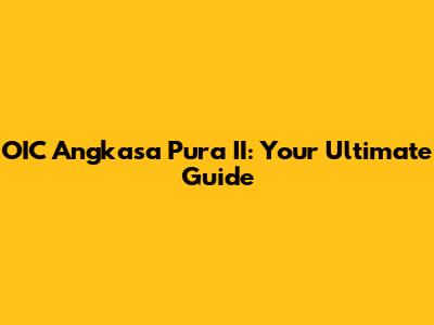 OIC Angkasa Pura II: Your Ultimate Guide