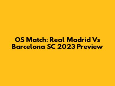 OS Match: Real Madrid Vs Barcelona SC 2023 Preview