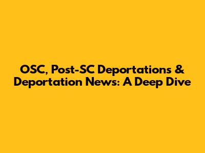 OSC, Post-SC Deportations & Deportation News: A Deep Dive